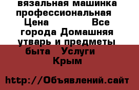 вязальная машинка профессиональная › Цена ­ 15 000 - Все города Домашняя утварь и предметы быта » Услуги   . Крым